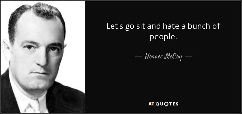 Let's go sit and hate a bunch of people. - Horace McCoy