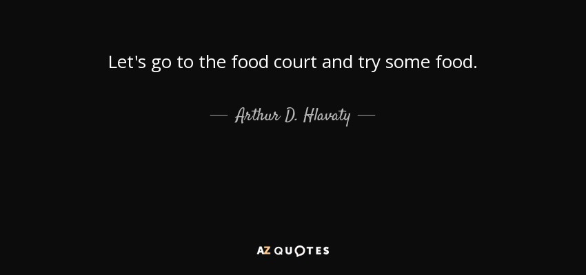 Let's go to the food court and try some food. - Arthur D. Hlavaty