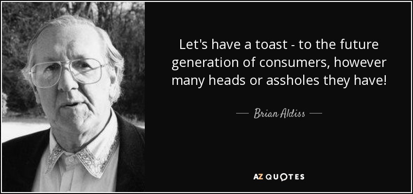 Let's have a toast - to the future generation of consumers, however many heads or assholes they have! - Brian Aldiss