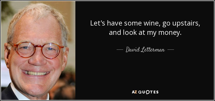 Let's have some wine, go upstairs, and look at my money. - David Letterman