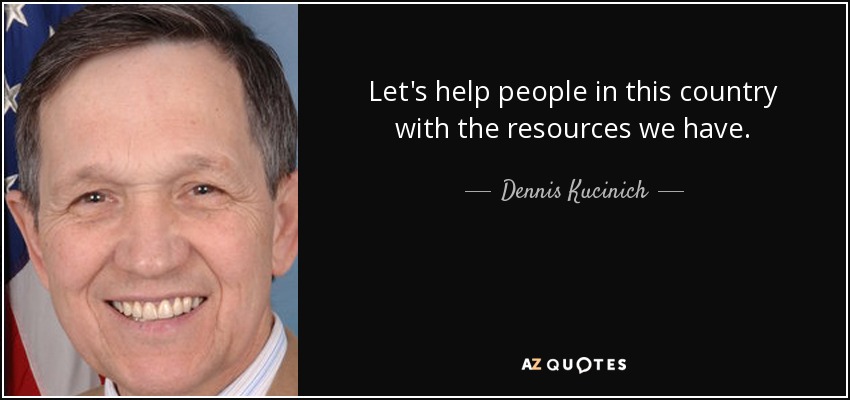 Let's help people in this country with the resources we have. - Dennis Kucinich