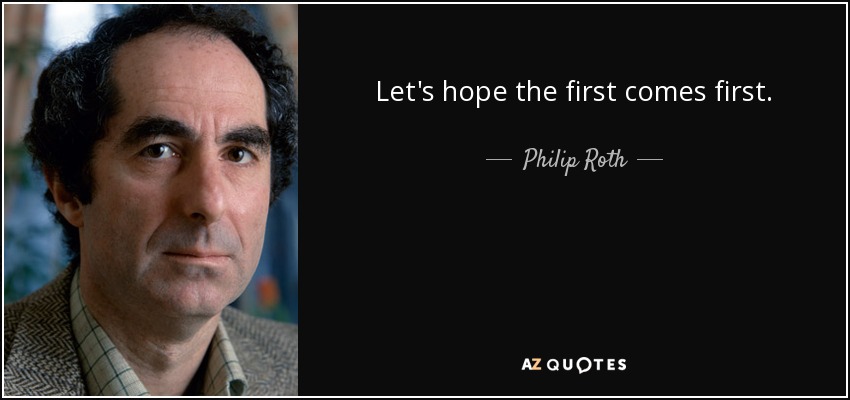 Let's hope the first comes first. - Philip Roth