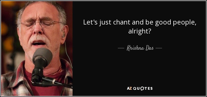 Let's just chant and be good people, alright? - Krishna Das