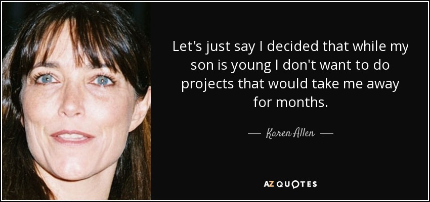Let's just say I decided that while my son is young I don't want to do projects that would take me away for months. - Karen Allen