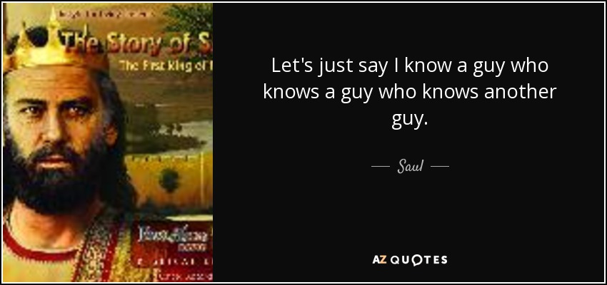 Let's just say I know a guy who knows a guy who knows another guy. - Saul