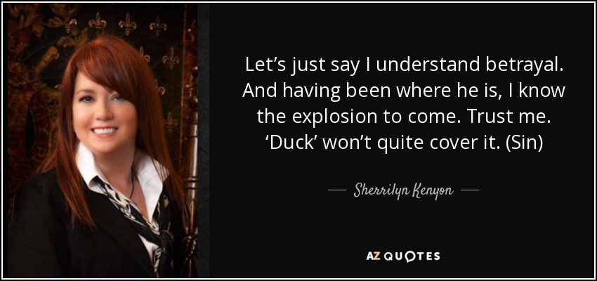 Let’s just say I understand betrayal. And having been where he is, I know the explosion to come. Trust me. ‘Duck’ won’t quite cover it. (Sin) - Sherrilyn Kenyon