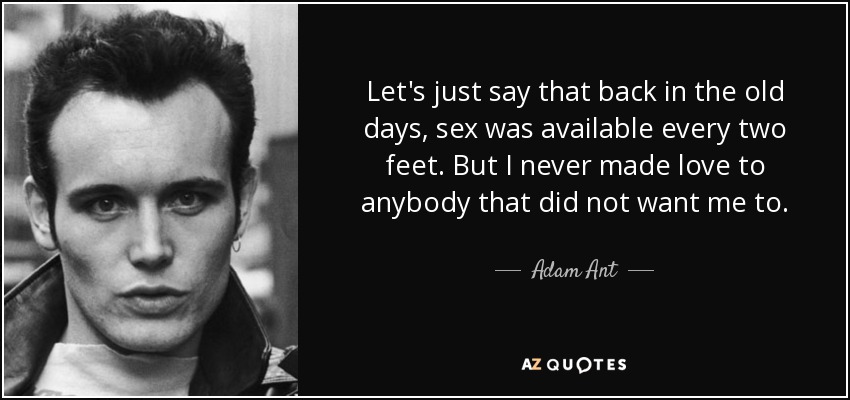 Let's just say that back in the old days, sex was available every two feet. But I never made love to anybody that did not want me to. - Adam Ant