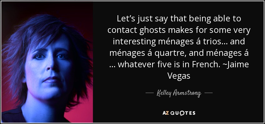 Let’s just say that being able to contact ghosts makes for some very interesting ménages á trios… and ménages á quartre, and ménages á … whatever five is in French. ~Jaime Vegas - Kelley Armstrong