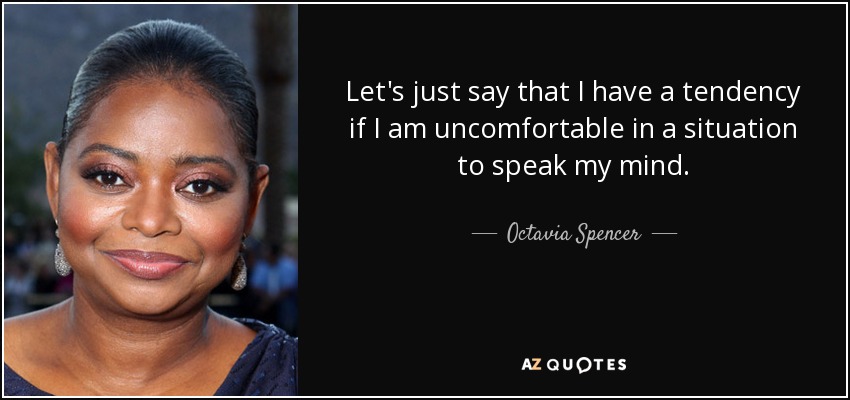 Let's just say that I have a tendency if I am uncomfortable in a situation to speak my mind. - Octavia Spencer