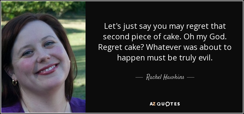 Let's just say you may regret that second piece of cake. Oh my God. Regret cake? Whatever was about to happen must be truly evil. - Rachel Hawkins
