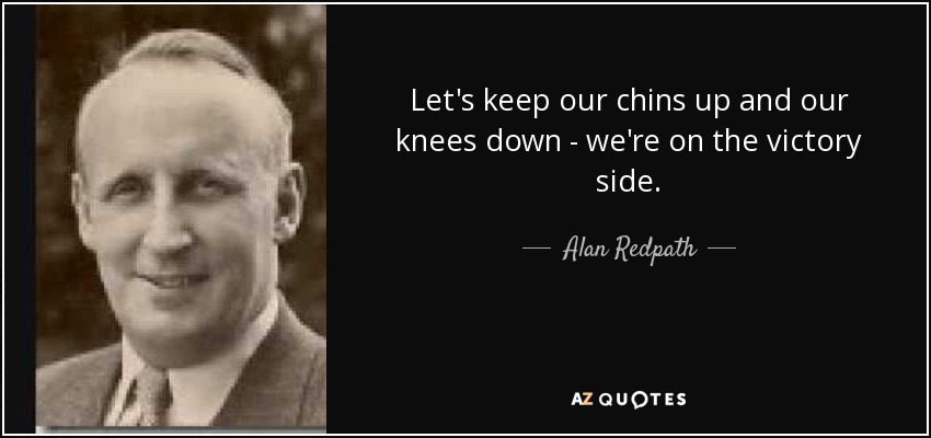 Let's keep our chins up and our knees down - we're on the victory side. - Alan Redpath