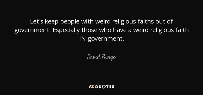 Let's keep people with weird religious faiths out of government. Especially those who have a weird religious faith IN government. - David Burge
