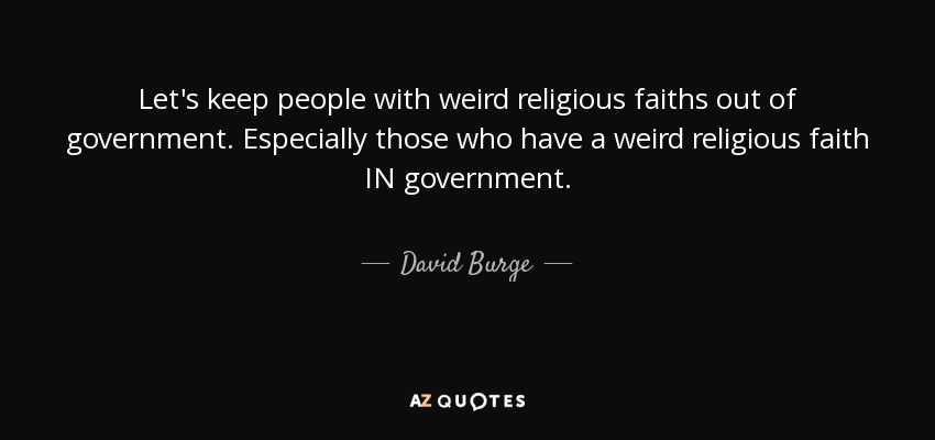 Let's keep people with weird religious faiths out of government. Especially those who have a weird religious faith IN government. - David Burge