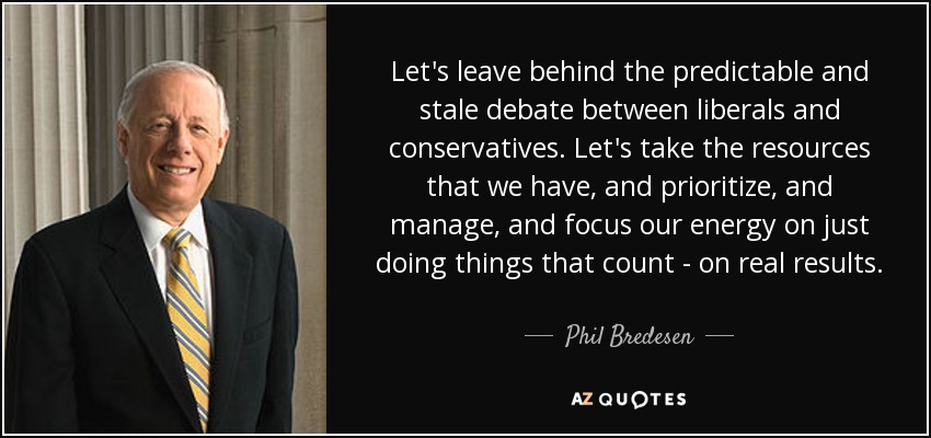 Let's leave behind the predictable and stale debate between liberals and conservatives. Let's take the resources that we have, and prioritize, and manage, and focus our energy on just doing things that count - on real results. - Phil Bredesen