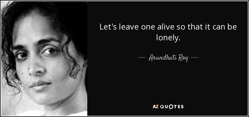 Let's leave one alive so that it can be lonely. - Arundhati Roy