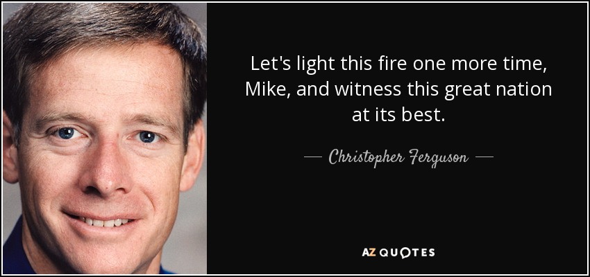 Let's light this fire one more time, Mike, and witness this great nation at its best. - Christopher Ferguson