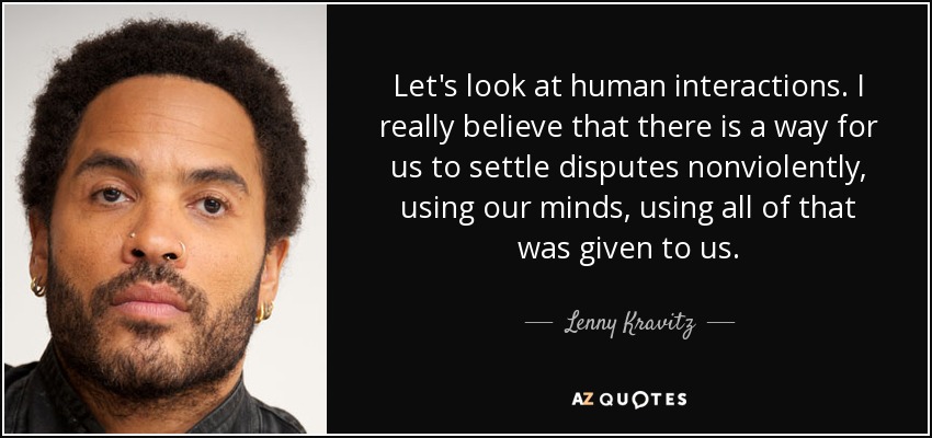 Let's look at human interactions. I really believe that there is a way for us to settle disputes nonviolently, using our minds, using all of that was given to us. - Lenny Kravitz