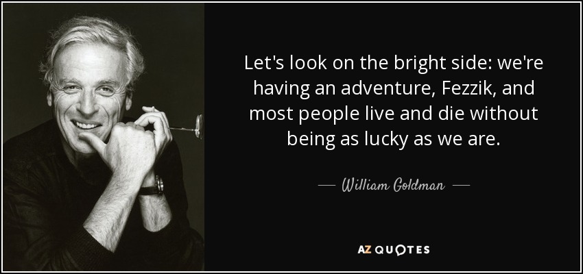 Let's look on the bright side: we're having an adventure, Fezzik, and most people live and die without being as lucky as we are. - William Goldman