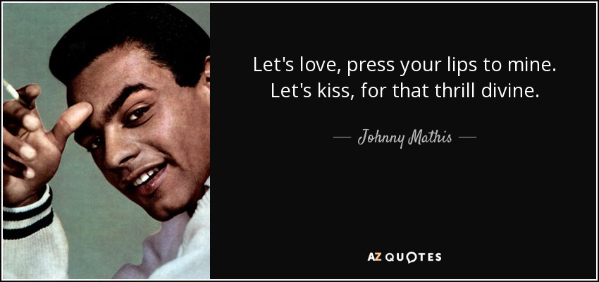 Let's love, press your lips to mine. Let's kiss, for that thrill divine. - Johnny Mathis
