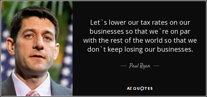Let`s lower our tax rates on our businesses so that we`re on par with the rest of the world so that we don`t keep losing our businesses. - Paul Ryan