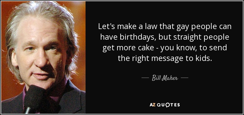 Let's make a law that gay people can have birthdays, but straight people get more cake - you know, to send the right message to kids. - Bill Maher