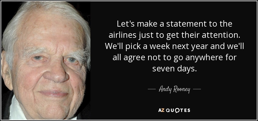 Let's make a statement to the airlines just to get their attention. We'll pick a week next year and we'll all agree not to go anywhere for seven days. - Andy Rooney