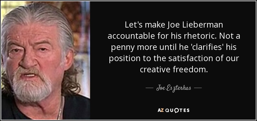 Let's make Joe Lieberman accountable for his rhetoric. Not a penny more until he 'clarifies' his position to the satisfaction of our creative freedom. - Joe Eszterhas