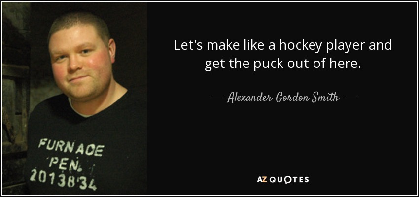 Let's make like a hockey player and get the puck out of here. - Alexander Gordon Smith