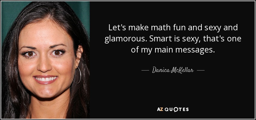 Let's make math fun and sexy and glamorous. Smart is sexy, that's one of my main messages. - Danica McKellar