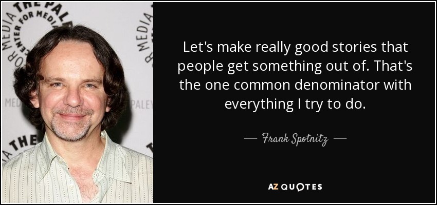 Let's make really good stories that people get something out of. That's the one common denominator with everything I try to do. - Frank Spotnitz