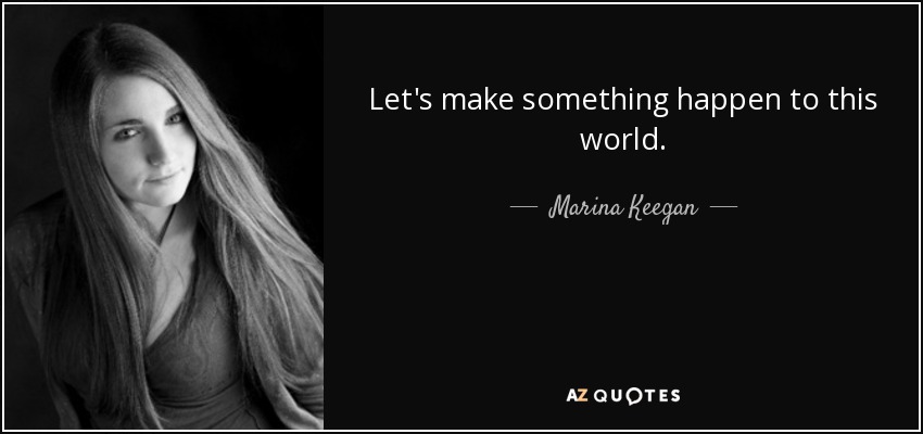 Let's make something happen to this world. - Marina Keegan