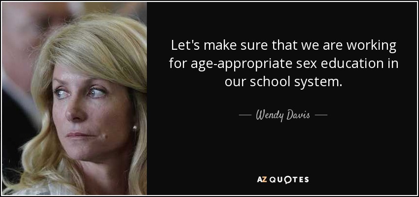 Let's make sure that we are working for age-appropriate sex education in our school system. - Wendy Davis