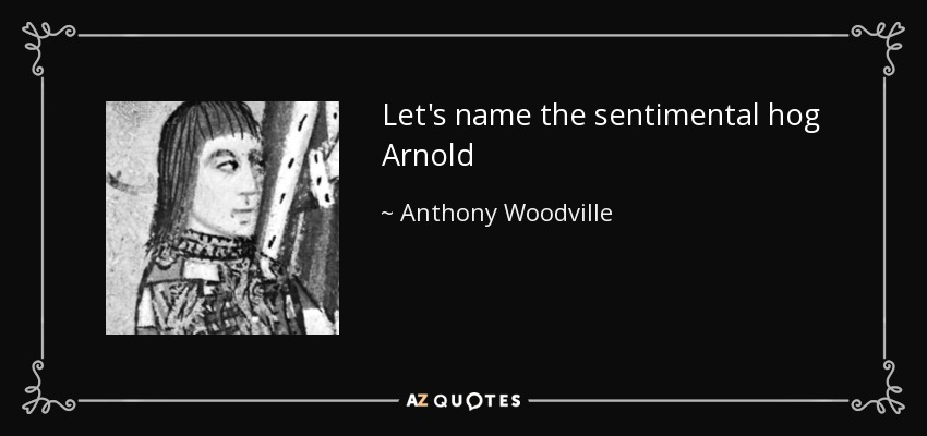 Let's name the sentimental hog Arnold - Anthony Woodville, 2nd Earl Rivers