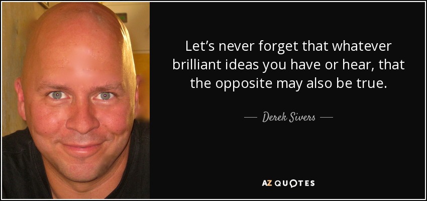 Let’s never forget that whatever brilliant ideas you have or hear, that the opposite may also be true. - Derek Sivers
