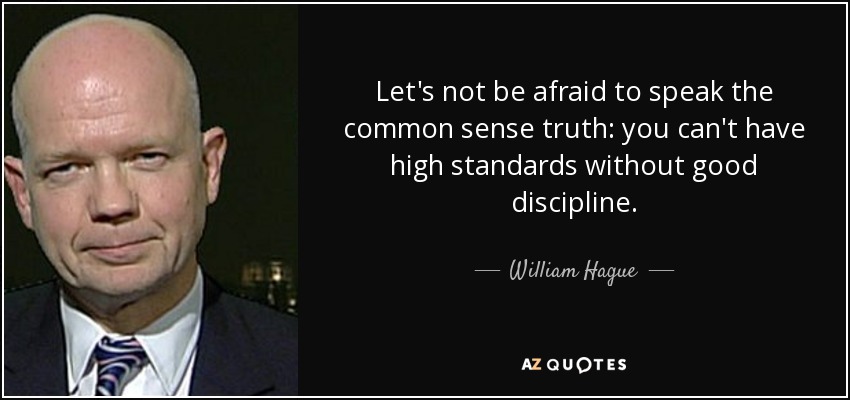 Let's not be afraid to speak the common sense truth: you can't have high standards without good discipline. - William Hague