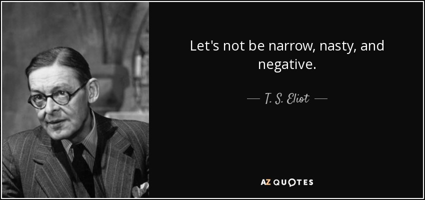 Let's not be narrow, nasty, and negative. - T. S. Eliot