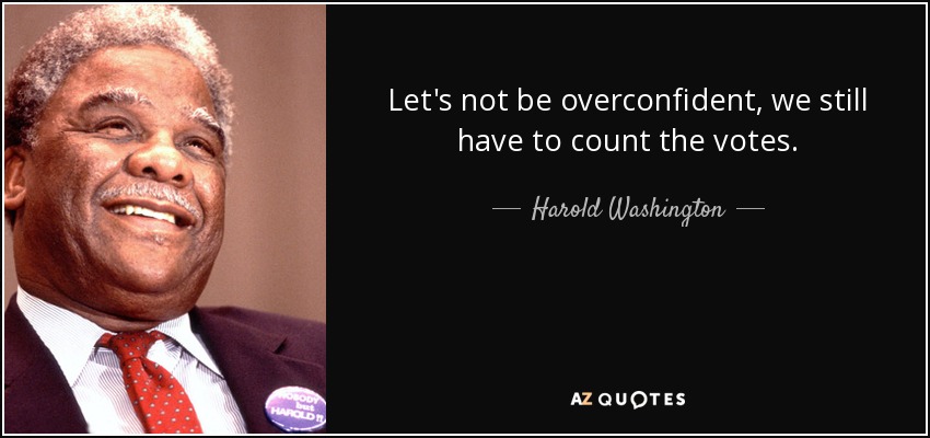 Let's not be overconfident, we still have to count the votes. - Harold Washington