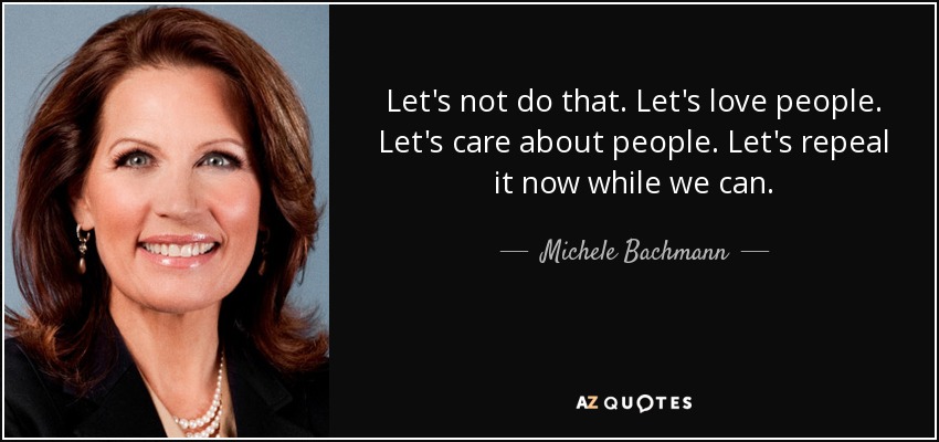 Let's not do that. Let's love people. Let's care about people. Let's repeal it now while we can. - Michele Bachmann