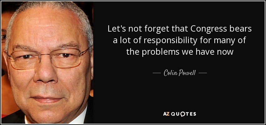Let's not forget that Congress bears a lot of responsibility for many of the problems we have now - Colin Powell