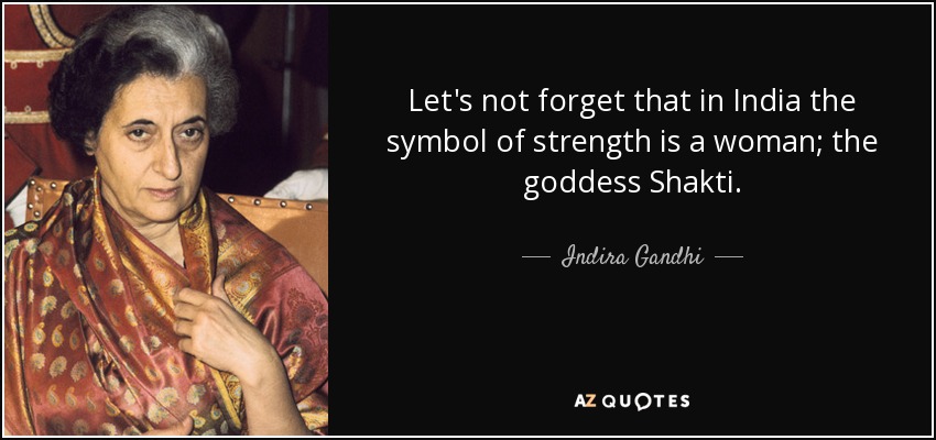 Let's not forget that in India the symbol of strength is a woman; the goddess Shakti. - Indira Gandhi