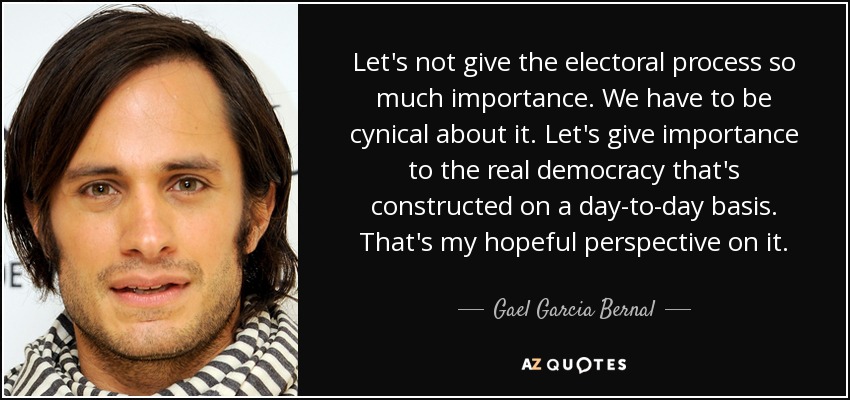 Let's not give the electoral process so much importance. We have to be cynical about it. Let's give importance to the real democracy that's constructed on a day-to-day basis. That's my hopeful perspective on it. - Gael Garcia Bernal