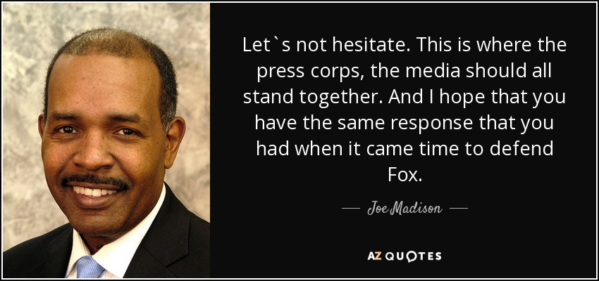 Let`s not hesitate. This is where the press corps, the media should all stand together. And I hope that you have the same response that you had when it came time to defend Fox. - Joe Madison
