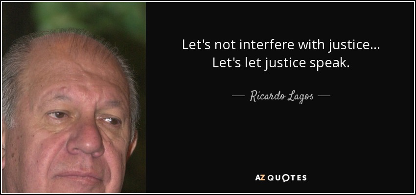 Let's not interfere with justice... Let's let justice speak. - Ricardo Lagos