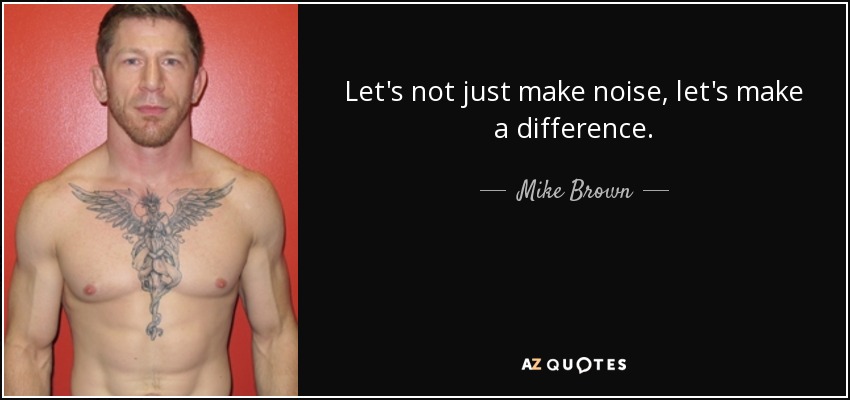 Let's not just make noise, let's make a difference. - Mike Brown