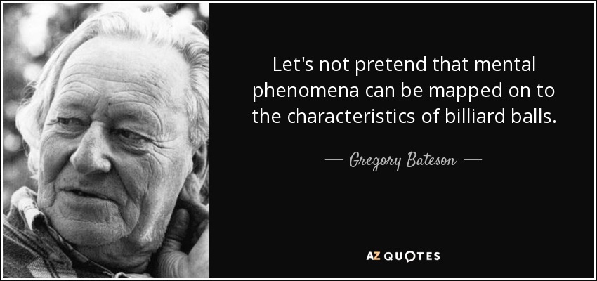 Let's not pretend that mental phenomena can be mapped on to the characteristics of billiard balls. - Gregory Bateson