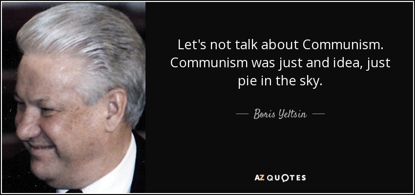 Let's not talk about Communism. Communism was just and idea, just pie in the sky. - Boris Yeltsin