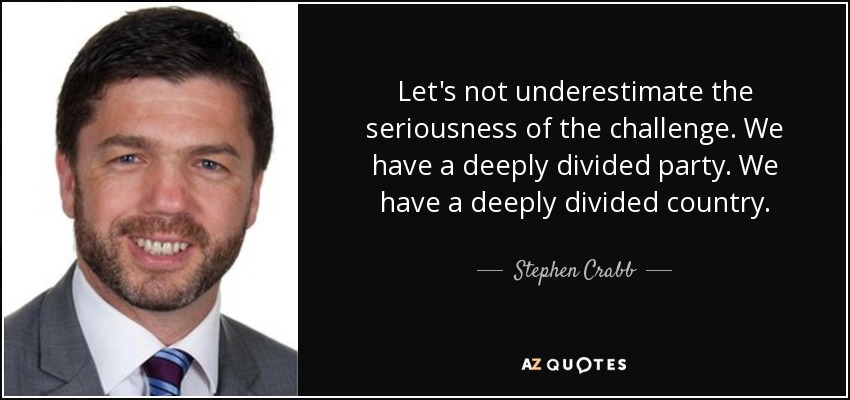 Let's not underestimate the seriousness of the challenge. We have a deeply divided party. We have a deeply divided country. - Stephen Crabb