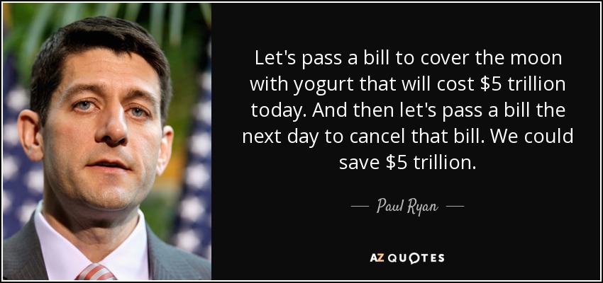 Let's pass a bill to cover the moon with yogurt that will cost $5 trillion today. And then let's pass a bill the next day to cancel that bill. We could save $5 trillion. - Paul Ryan