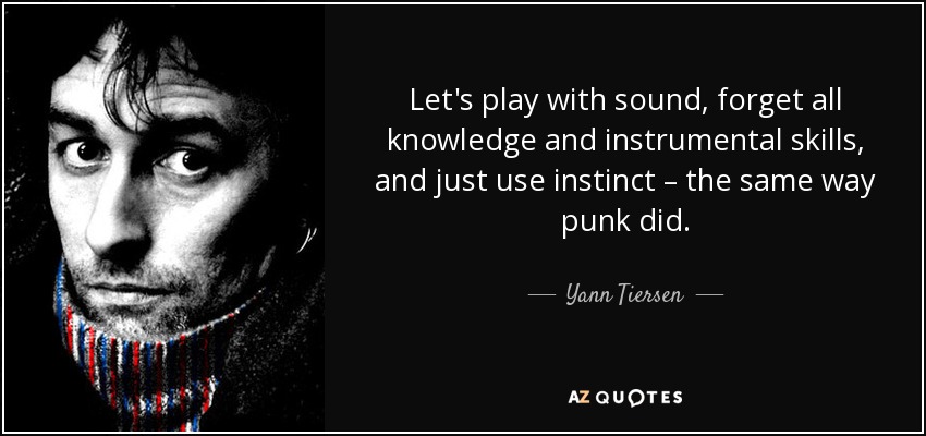 Let's play with sound, forget all knowledge and instrumental skills, and just use instinct – the same way punk did. - Yann Tiersen