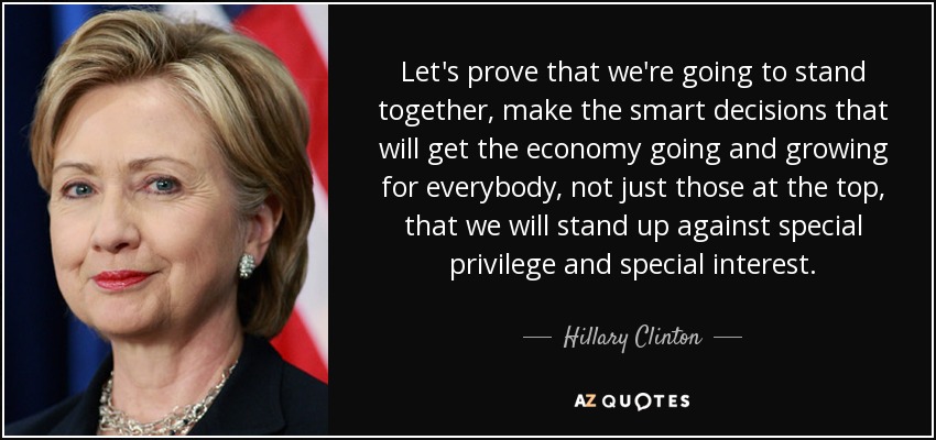 Let's prove that we're going to stand together, make the smart decisions that will get the economy going and growing for everybody, not just those at the top, that we will stand up against special privilege and special interest. - Hillary Clinton